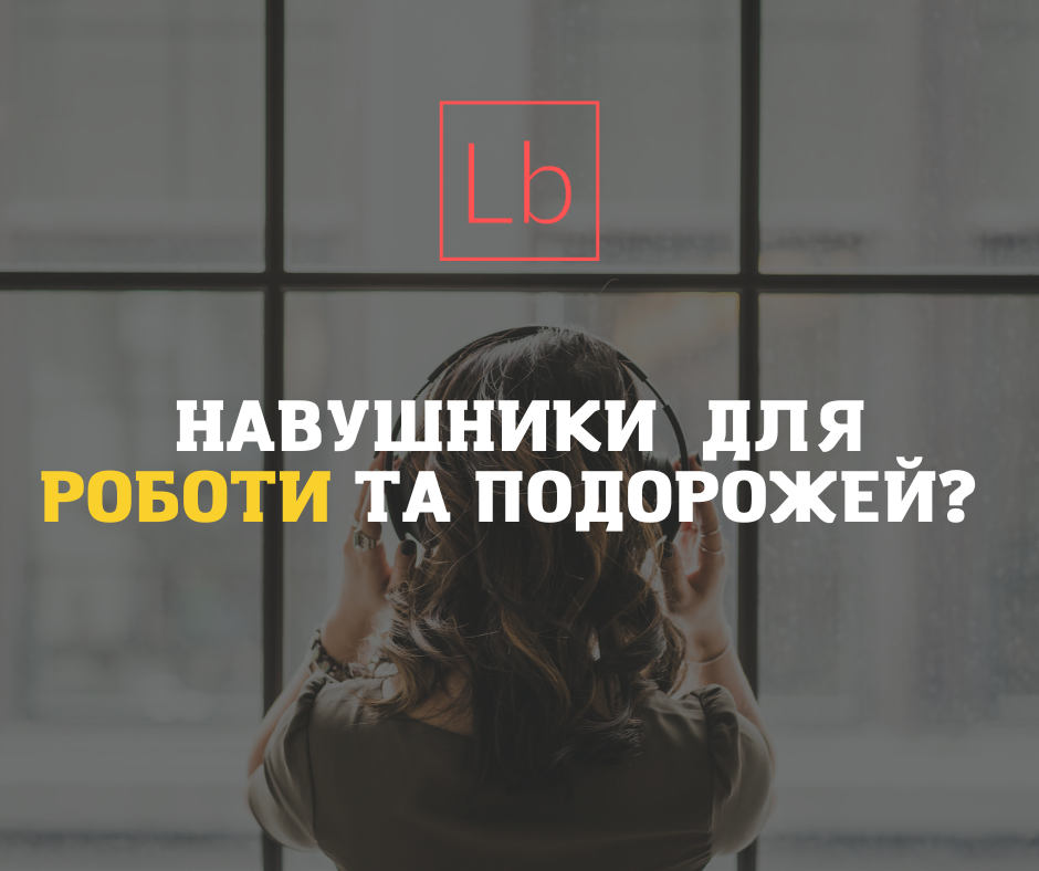 Навушники гарного настрою: як вибрати бездротові навушники для роботи та подорожей?