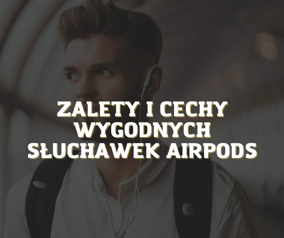 Zalety i cechy wygodnych słuchawek AirPods